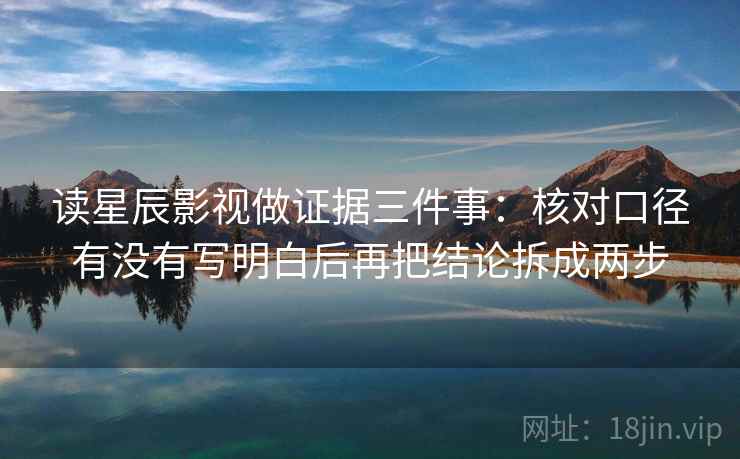 读星辰影视做证据三件事：核对口径有没有写明白后再把结论拆成两步