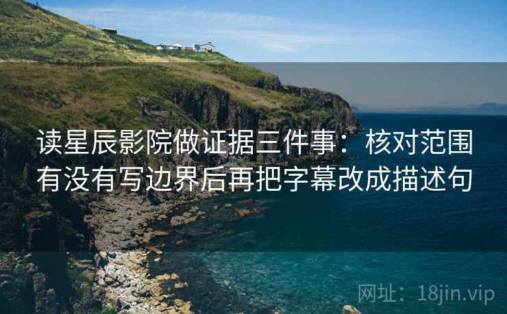 读星辰影院做证据三件事：核对范围有没有写边界后再把字幕改成描述句