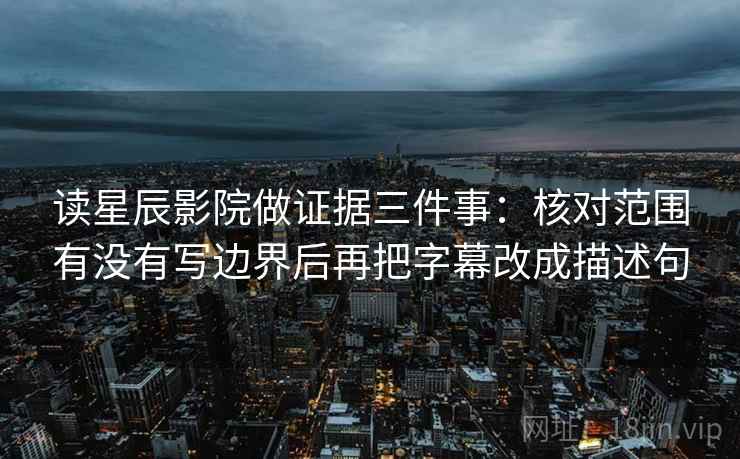 读星辰影院做证据三件事：核对范围有没有写边界后再把字幕改成描述句