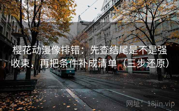 樱花动漫像排错：先查结尾是不是强收束，再把条件补成清单（三步还原）