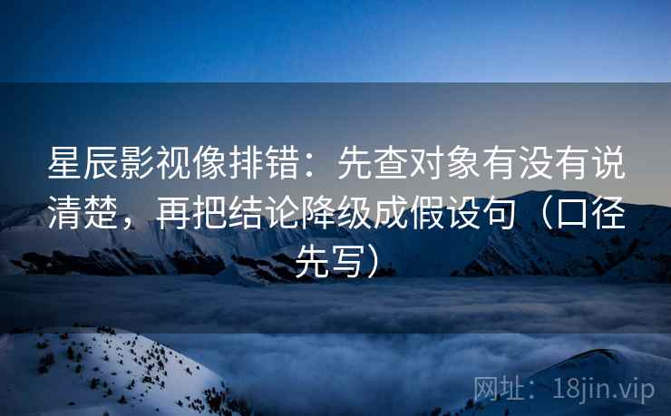 星辰影视像排错：先查对象有没有说清楚，再把结论降级成假设句（口径先写）