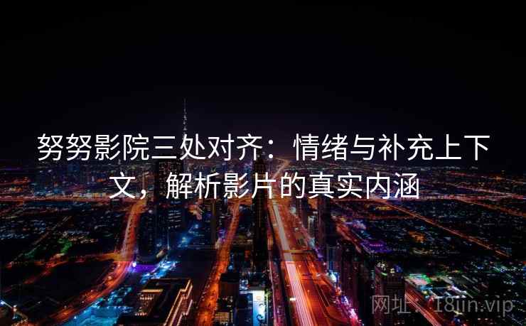 努努影院三处对齐：情绪与补充上下文，解析影片的真实内涵