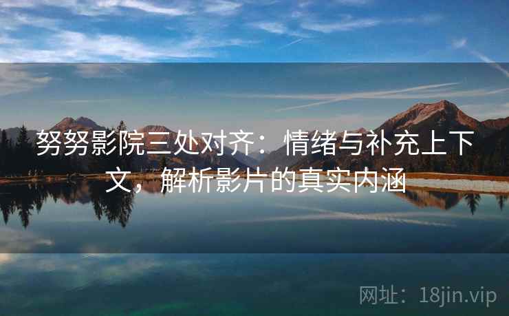 努努影院三处对齐：情绪与补充上下文，解析影片的真实内涵