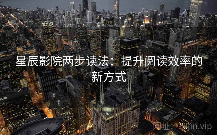 星辰影院两步读法：提升阅读效率的新方式