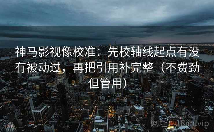 神马影视像校准：先校轴线起点有没有被动过，再把引用补完整（不费劲但管用）