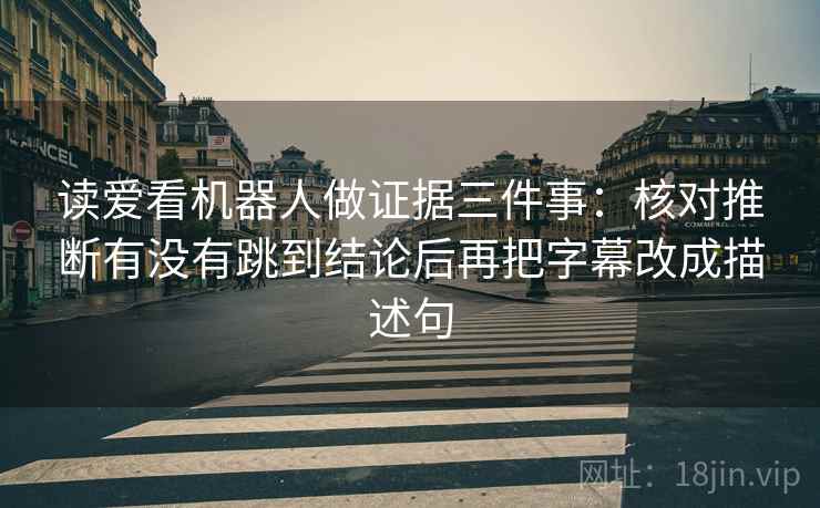 读爱看机器人做证据三件事：核对推断有没有跳到结论后再把字幕改成描述句