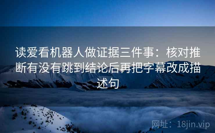 读爱看机器人做证据三件事：核对推断有没有跳到结论后再把字幕改成描述句