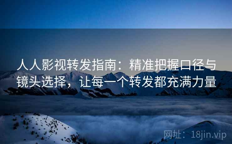 人人影视转发指南：精准把握口径与镜头选择，让每一个转发都充满力量