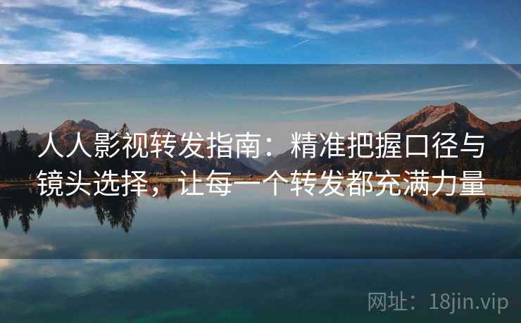 人人影视转发指南：精准把握口径与镜头选择，让每一个转发都充满力量