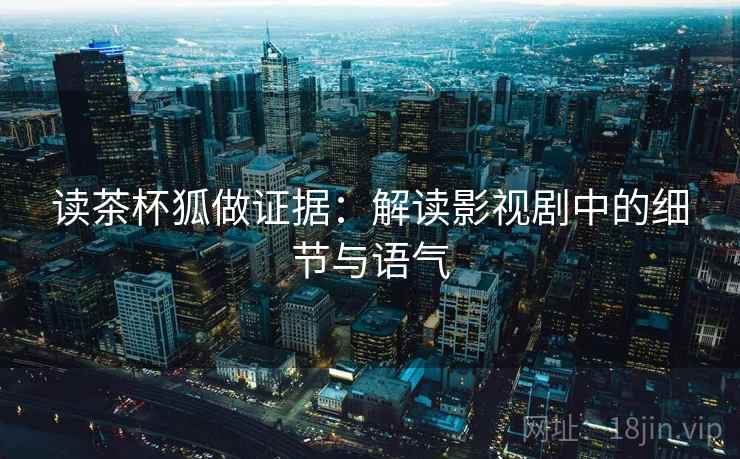 读茶杯狐做证据：解读影视剧中的细节与语气