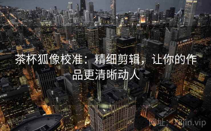 茶杯狐像校准：精细剪辑，让你的作品更清晰动人