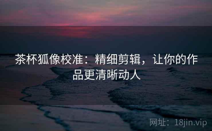 茶杯狐像校准：精细剪辑，让你的作品更清晰动人