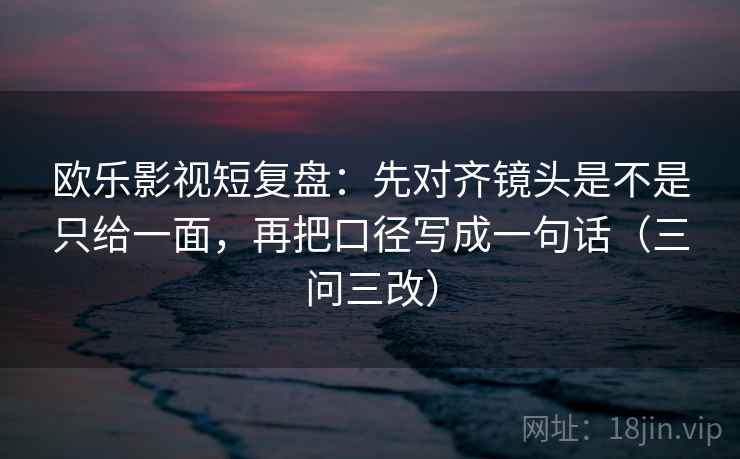 欧乐影视短复盘：先对齐镜头是不是只给一面，再把口径写成一句话（三问三改）
