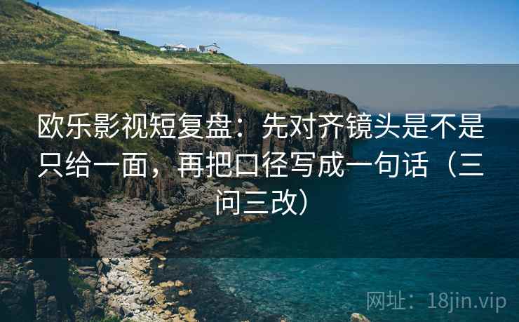 欧乐影视短复盘：先对齐镜头是不是只给一面，再把口径写成一句话（三问三改）