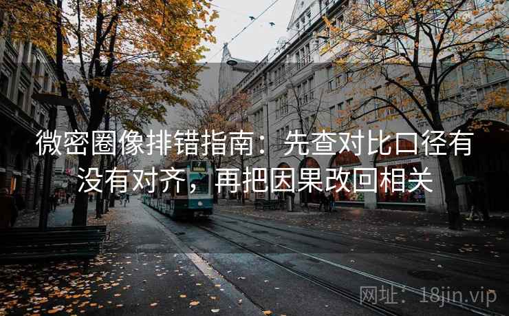 微密圈像排错指南：先查对比口径有没有对齐，再把因果改回相关