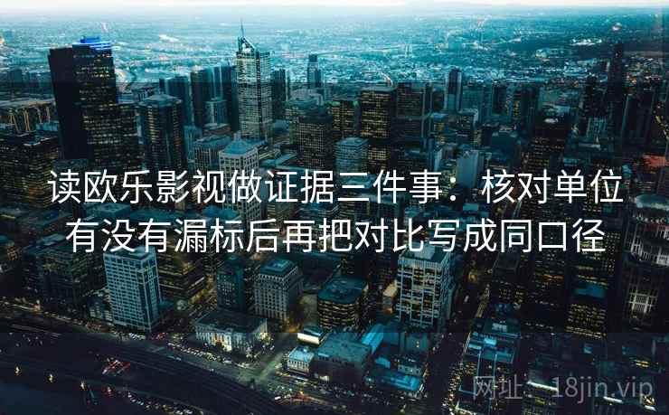 读欧乐影视做证据三件事：核对单位有没有漏标后再把对比写成同口径