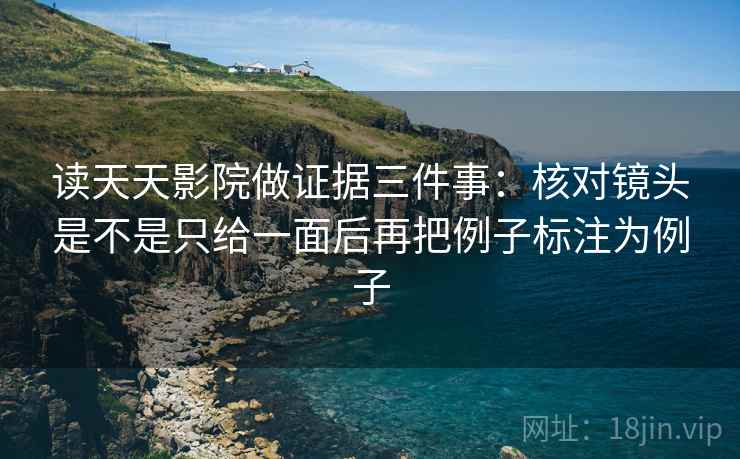 读天天影院做证据三件事：核对镜头是不是只给一面后再把例子标注为例子