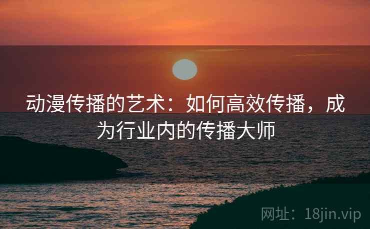 动漫传播的艺术：如何高效传播，成为行业内的传播大师