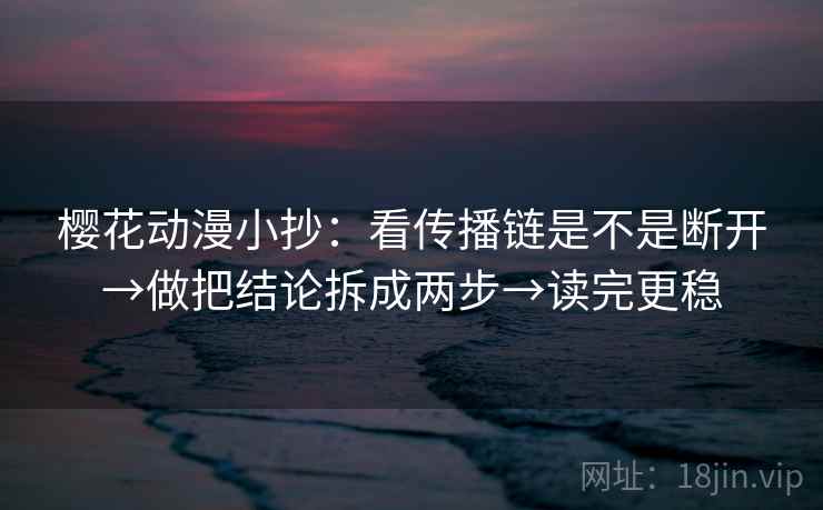 樱花动漫小抄：看传播链是不是断开→做把结论拆成两步→读完更稳