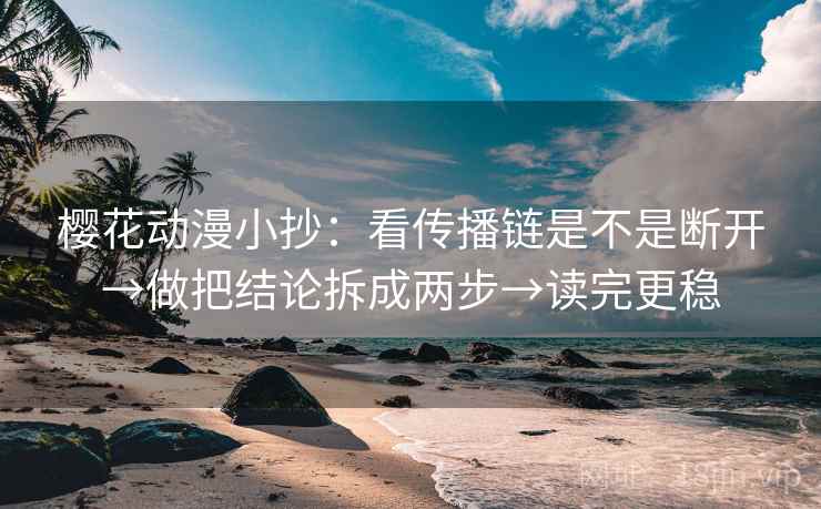 樱花动漫小抄：看传播链是不是断开→做把结论拆成两步→读完更稳