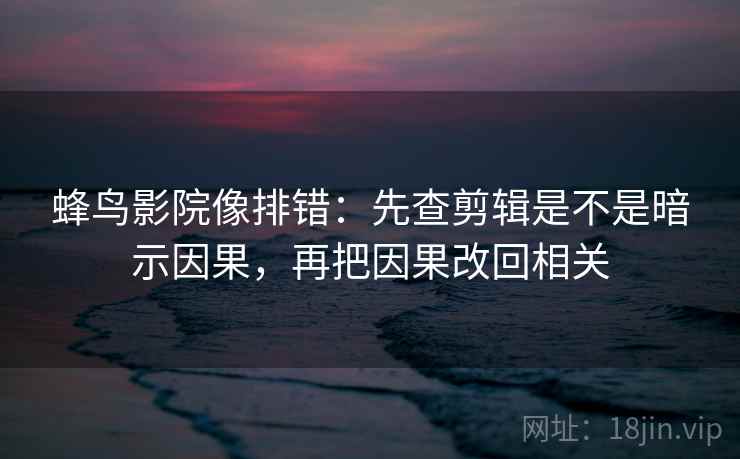 蜂鸟影院像排错：先查剪辑是不是暗示因果，再把因果改回相关