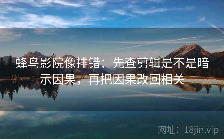 蜂鸟影院像排错：先查剪辑是不是暗示因果，再把因果改回相关