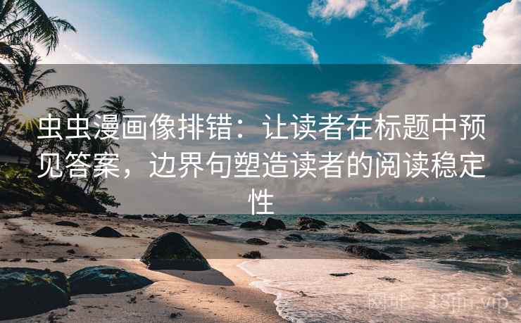 虫虫漫画像排错：让读者在标题中预见答案，边界句塑造读者的阅读稳定性