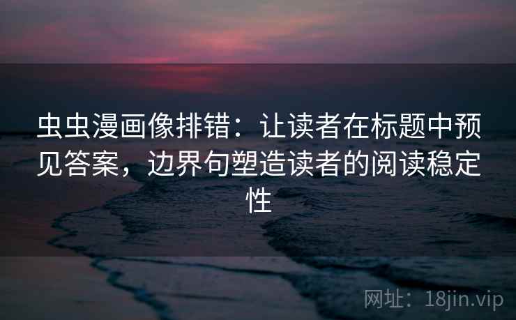 虫虫漫画像排错：让读者在标题中预见答案，边界句塑造读者的阅读稳定性