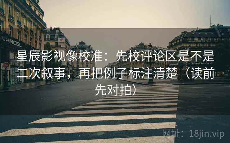 星辰影视像校准：先校评论区是不是二次叙事，再把例子标注清楚（读前先对拍）