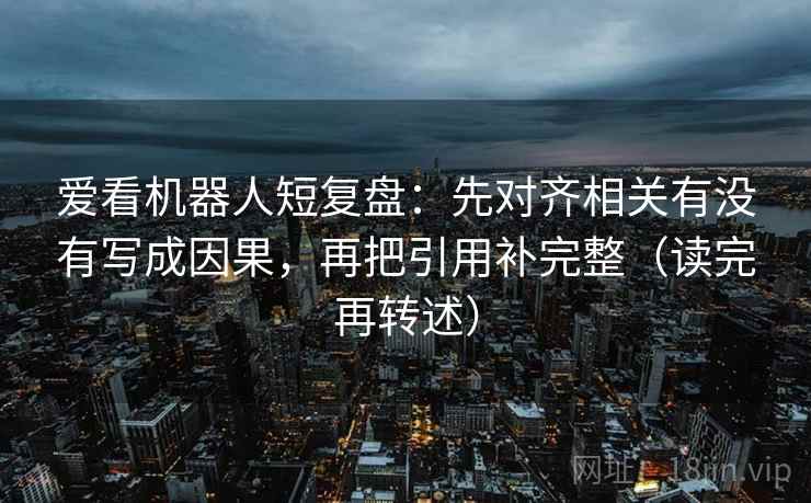 爱看机器人短复盘：先对齐相关有没有写成因果，再把引用补完整（读完再转述）