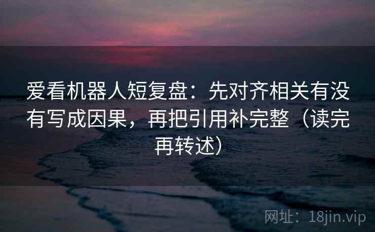 爱看机器人短复盘：先对齐相关有没有写成因果，再把引用补完整（读完再转述）