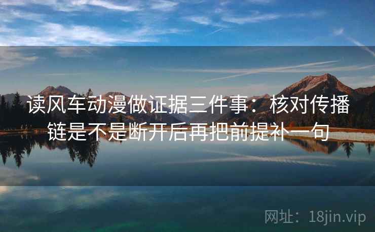 读风车动漫做证据三件事：核对传播链是不是断开后再把前提补一句