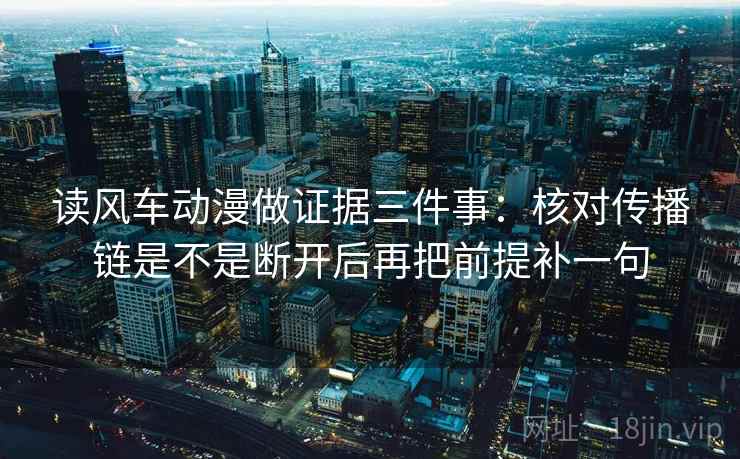 读风车动漫做证据三件事：核对传播链是不是断开后再把前提补一句