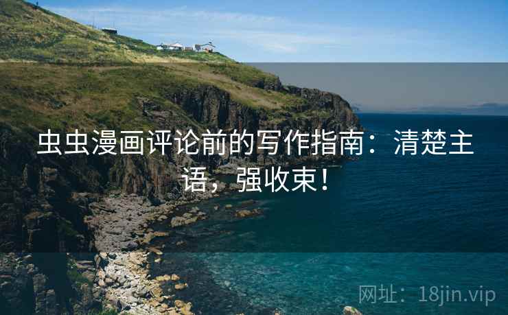 虫虫漫画评论前的写作指南：清楚主语，强收束！