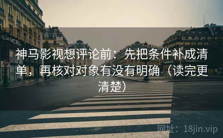 神马影视想评论前：先把条件补成清单，再核对对象有没有明确（读完更清楚）