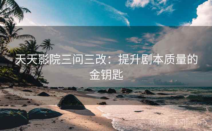 天天影院三问三改：提升剧本质量的金钥匙