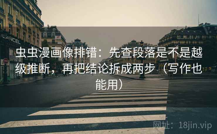 虫虫漫画像排错：先查段落是不是越级推断，再把结论拆成两步（写作也能用）