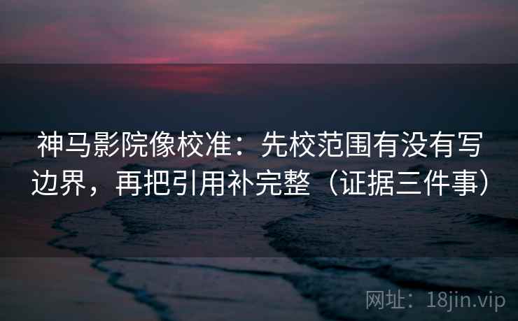 神马影院像校准：先校范围有没有写边界，再把引用补完整（证据三件事）