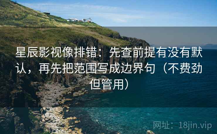 星辰影视像排错：先查前提有没有默认，再先把范围写成边界句（不费劲但管用）