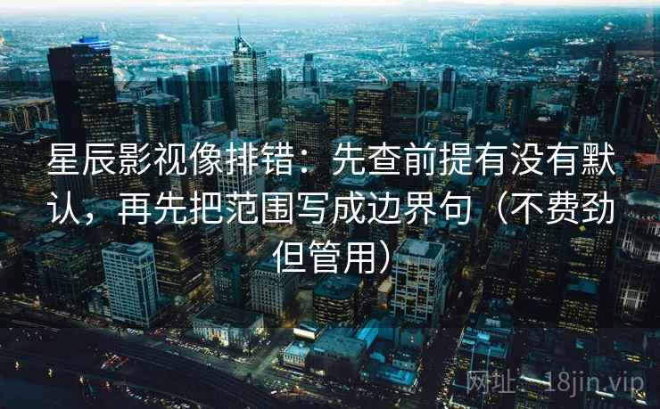 星辰影视像排错：先查前提有没有默认，再先把范围写成边界句（不费劲但管用）