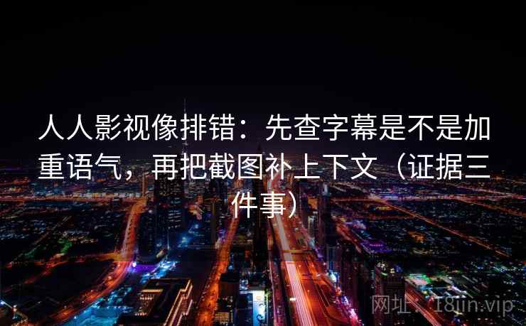 人人影视像排错：先查字幕是不是加重语气，再把截图补上下文（证据三件事）