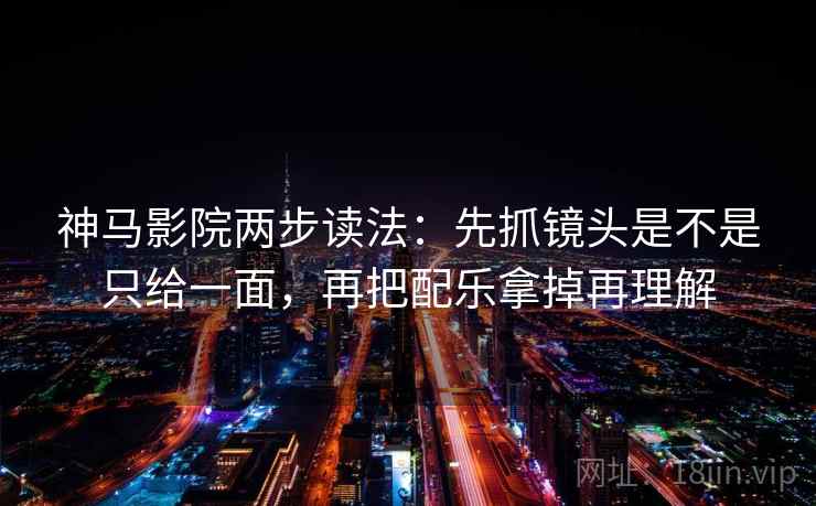 神马影院两步读法：先抓镜头是不是只给一面，再把配乐拿掉再理解