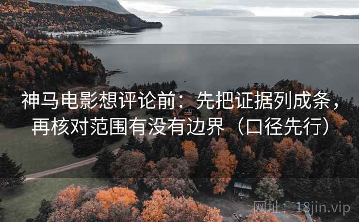 神马电影想评论前：先把证据列成条，再核对范围有没有边界（口径先行）