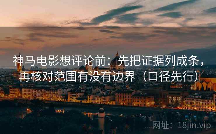 神马电影想评论前：先把证据列成条，再核对范围有没有边界（口径先行）
