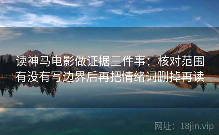 读神马电影做证据三件事：核对范围有没有写边界后再把情绪词删掉再读