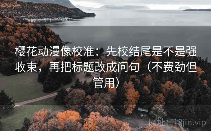 樱花动漫像校准：先校结尾是不是强收束，再把标题改成问句（不费劲但管用）