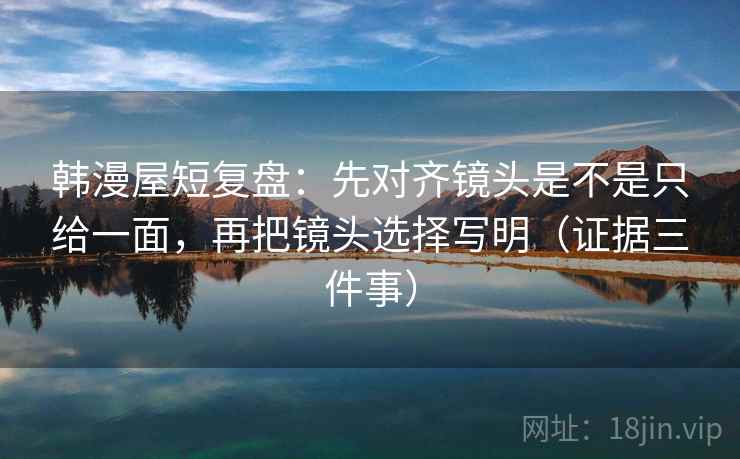韩漫屋短复盘：先对齐镜头是不是只给一面，再把镜头选择写明（证据三件事）
