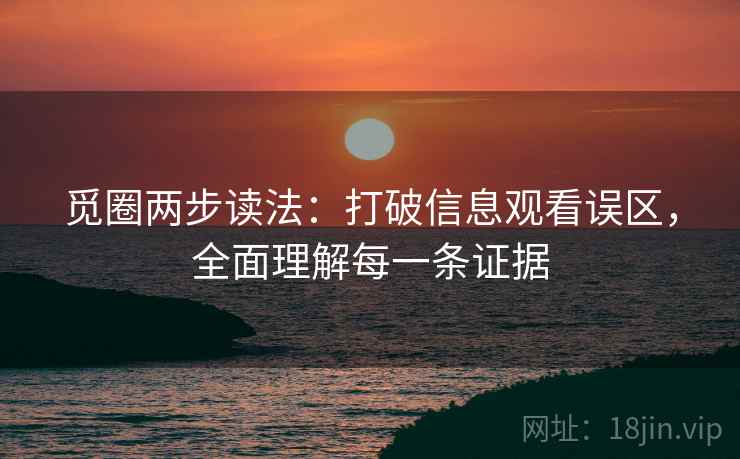 觅圈两步读法：打破信息观看误区，全面理解每一条证据