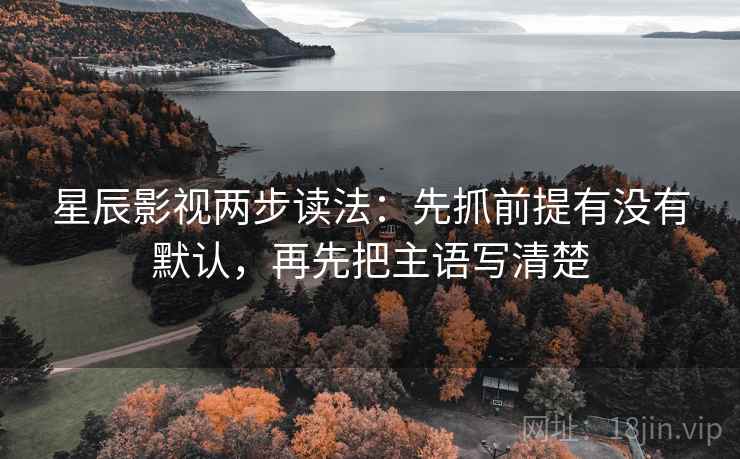 星辰影视两步读法：先抓前提有没有默认，再先把主语写清楚