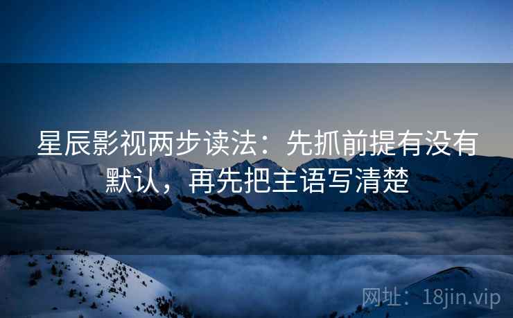 星辰影视两步读法：先抓前提有没有默认，再先把主语写清楚